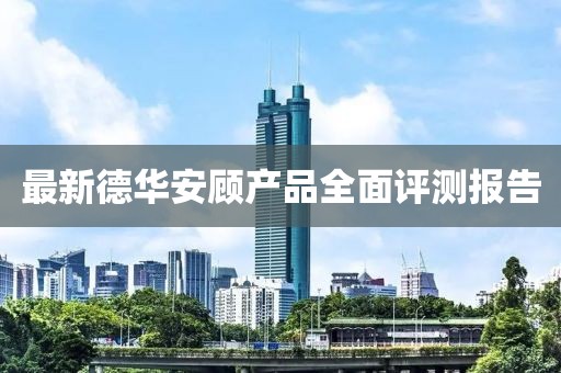 最新德華安顧產(chǎn)品全面評測報告