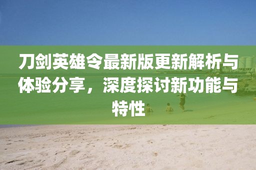 刀劍英雄令最新版更新解析與體驗(yàn)分享，深度探討新功能與特性