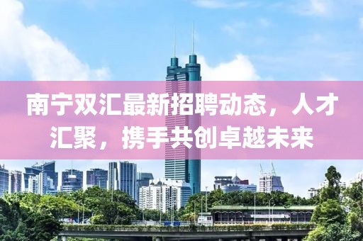 南寧雙匯最新招聘動(dòng)態(tài)，人才匯聚，攜手共創(chuàng)卓越未來(lái)