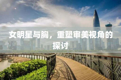 女明星與胸，重塑審美視角的探討