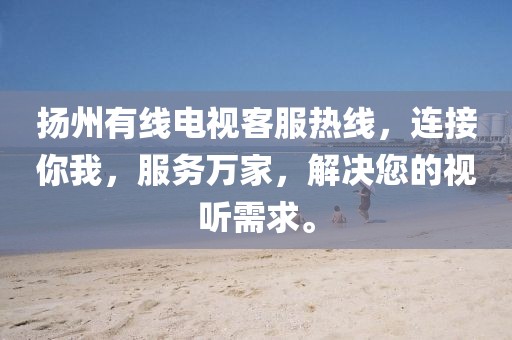 揚州有線電視客服熱線，連接你我，服務(wù)萬家，解決您的視聽需求。