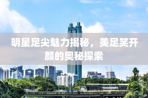 明星足尖魅力揭秘，美足笑開(kāi)顏的奧秘探索