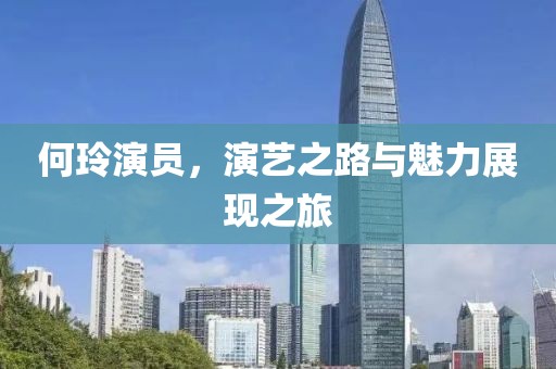 何玲演員，演藝之路與魅力展現(xiàn)之旅