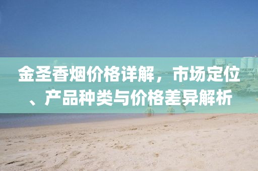 金圣香煙價(jià)格詳解，市場(chǎng)定位、產(chǎn)品種類與價(jià)格差異解析