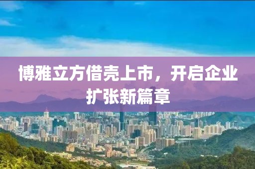 博雅立方借殼上市，開啟企業(yè)擴張新篇章
