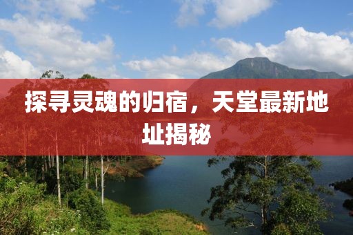 探尋靈魂的歸宿，天堂最新地址揭秘