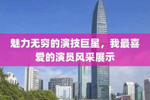 魅力無(wú)窮的演技巨星，我最喜愛的演員風(fēng)采展示