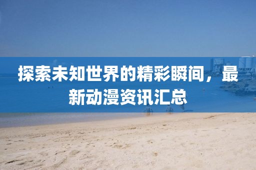 探索未知世界的精彩瞬間，最新動(dòng)漫資訊匯總