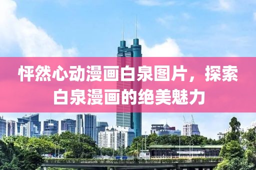 怦然心動(dòng)漫畫白泉圖片，探索白泉漫畫的絕美魅力