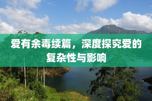 愛有余毒續(xù)篇，深度探究愛的復(fù)雜性與影響