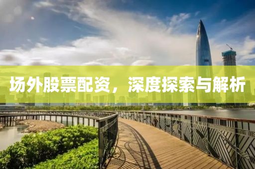 場(chǎng)外股票配資，深度探索與解析