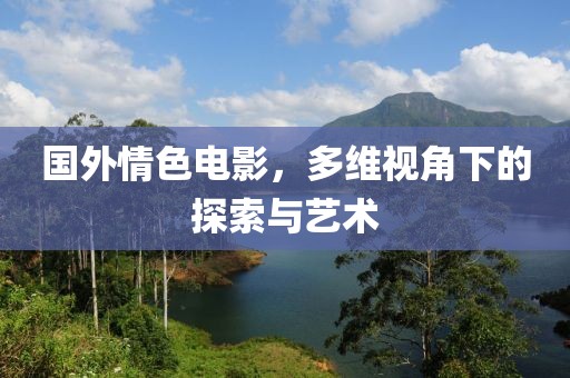 國(guó)外情色電影，多維視角下的探索與藝術(shù)