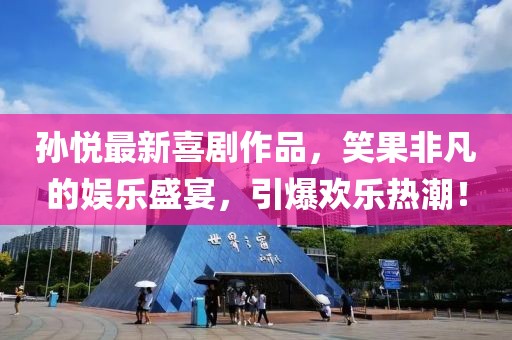 孫悅最新喜劇作品，笑果非凡的娛樂盛宴，引爆歡樂熱潮！