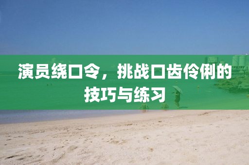 演員繞口令，挑戰(zhàn)口齒伶俐的技巧與練習