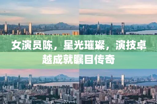 女演員陳，星光璀璨，演技卓越成就矚目傳奇