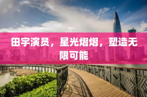 田宇演員，星光熠熠，塑造無(wú)限可能