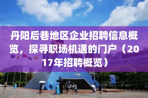 丹陽(yáng)后巷地區(qū)企業(yè)招聘信息概覽，探尋職場(chǎng)機(jī)遇的門(mén)戶(hù)（2017年招聘概覽）
