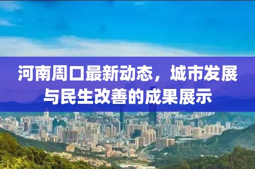 河南周口最新動態(tài)，城市發(fā)展與民生改善的成果展示
