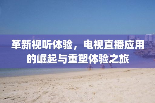 革新視聽體驗，電視直播應(yīng)用的崛起與重塑體驗之旅
