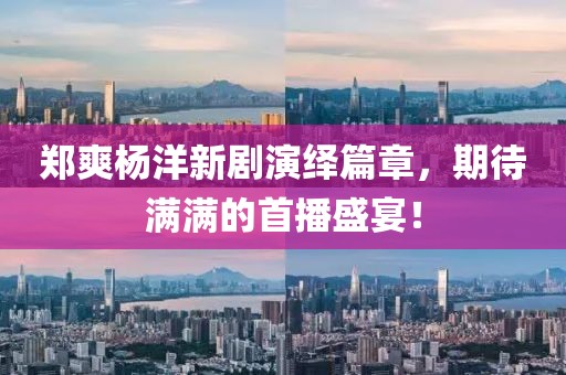 鄭爽楊洋新劇演繹篇章，期待滿滿的首播盛宴！