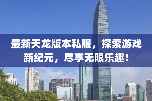 最新天龍版本私服，探索游戲新紀(jì)元，盡享無(wú)限樂趣！