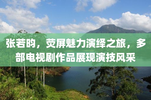 張若昀，熒屏魅力演繹之旅，多部電視劇作品展現(xiàn)演技風采