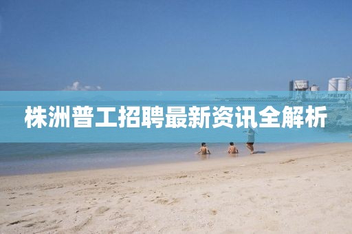 株洲普工招聘最新資訊全解析