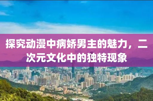 探究動漫中病嬌男主的魅力，二次元文化中的獨特現(xiàn)象
