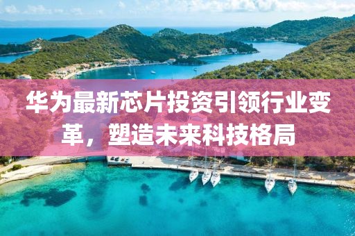 華為最新芯片投資引領(lǐng)行業(yè)變革，塑造未來科技格局