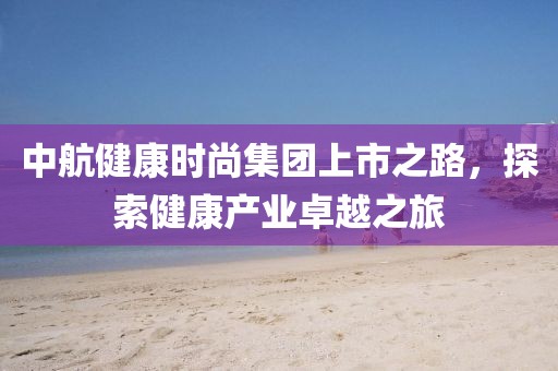 中航健康時(shí)尚集團(tuán)上市之路，探索健康產(chǎn)業(yè)卓越之旅