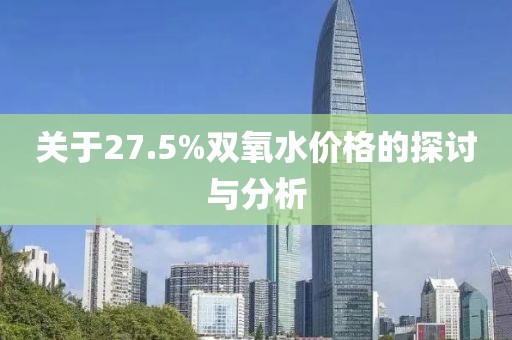 關(guān)于27.5%雙氧水價格的探討與分析
