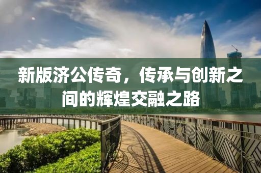 新版濟(jì)公傳奇，傳承與創(chuàng)新之間的輝煌交融之路