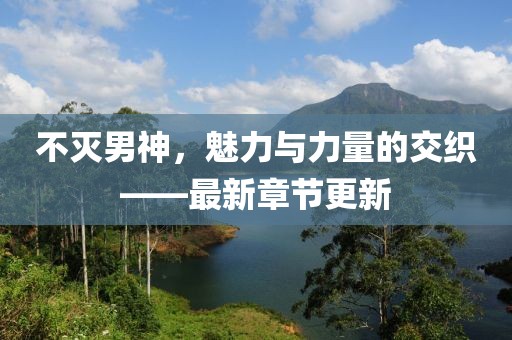 不滅男神，魅力與力量的交織——最新章節(jié)更新