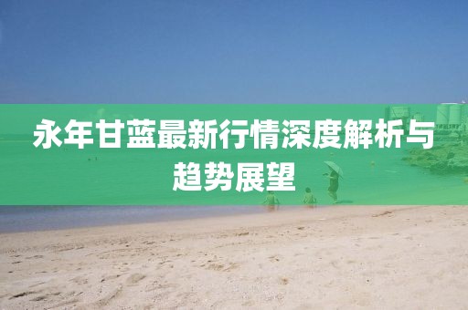 永年甘藍(lán)最新行情深度解析與趨勢(shì)展望