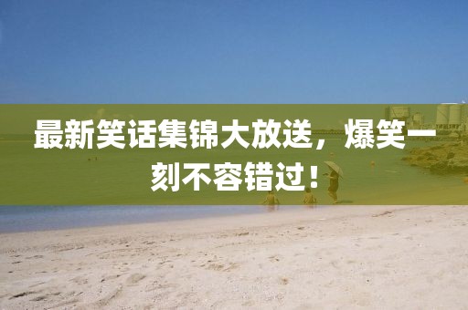 最新笑話集錦大放送，爆笑一刻不容錯(cuò)過(guò)！