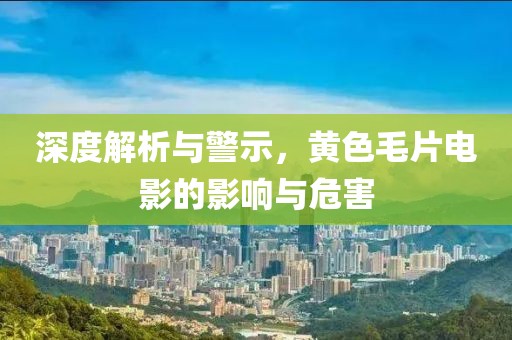 深度解析與警示，黃色毛片電影的影響與危害