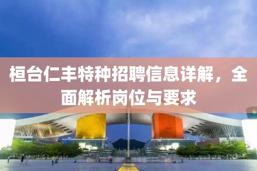 桓臺(tái)仁豐特種招聘信息詳解，全面解析崗位與要求