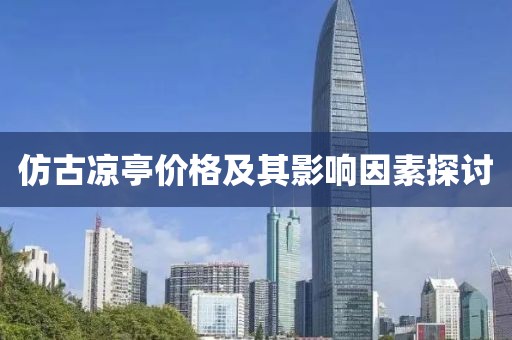 仿古涼亭價(jià)格及其影響因素探討