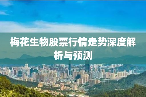 梅花生物股票行情走勢(shì)深度解析與預(yù)測(cè)