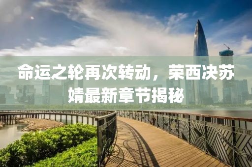 命運(yùn)之輪再次轉(zhuǎn)動(dòng)，榮西決蘇婧最新章節(jié)揭秘
