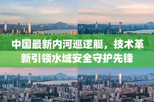 中國最新內(nèi)河巡邏艇，技術(shù)革新引領(lǐng)水域安全守護先鋒