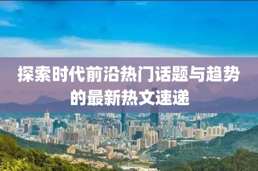 探索時代前沿熱門話題與趨勢的最新熱文速遞