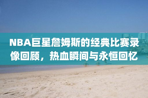 NBA巨星詹姆斯的經(jīng)典比賽錄像回顧，熱血瞬間與永恒回憶