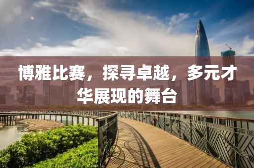 博雅比賽，探尋卓越，多元才華展現(xiàn)的舞臺