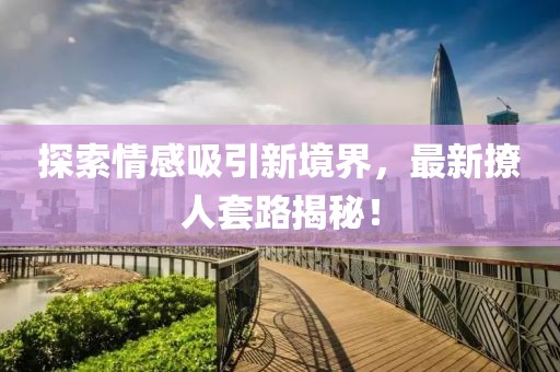 探索情感吸引新境界，最新撩人套路揭秘！