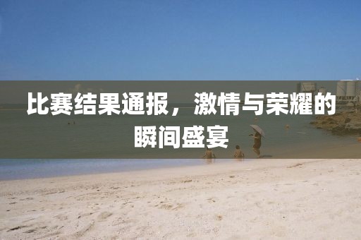 比賽結(jié)果通報，激情與榮耀的瞬間盛宴