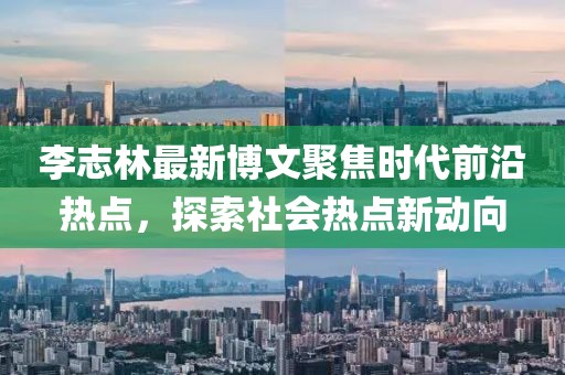 李志林最新博文聚焦時(shí)代前沿?zé)狳c(diǎn)，探索社會(huì)熱點(diǎn)新動(dòng)向