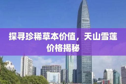 探尋珍稀草本價值，天山雪蓮價格揭秘