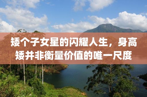 矮個子女星的閃耀人生，身高矮并非衡量價值的唯一尺度