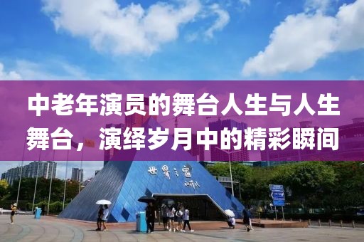 中老年演員的舞臺(tái)人生與人生舞臺(tái)，演繹歲月中的精彩瞬間